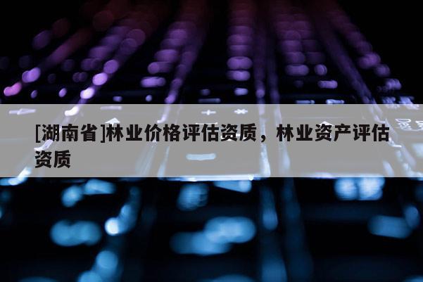 [湖南省]林業(yè)價(jià)格評(píng)估資質(zhì)，林業(yè)資產(chǎn)評(píng)估資質(zhì)