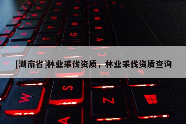 [湖南省]林業(yè)采伐資質，林業(yè)采伐資質查詢