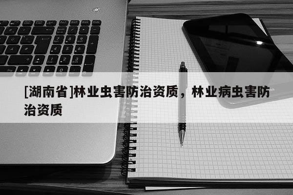 [湖南省]林業(yè)蟲害防治資質(zhì)，林業(yè)病蟲害防治資質(zhì)
