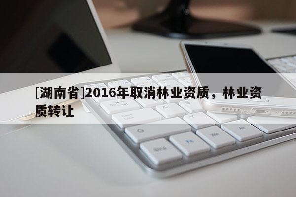 [湖南省]2016年取消林業(yè)資質(zhì)，林業(yè)資質(zhì)轉(zhuǎn)讓