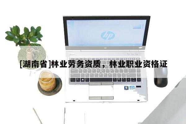 [湖南省]林業(yè)勞務(wù)資質(zhì)，林業(yè)職業(yè)資格證
