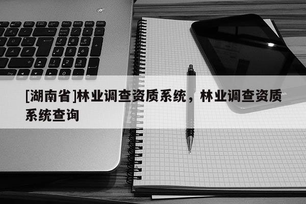 [湖南省]林業(yè)調(diào)查資質(zhì)系統(tǒng)，林業(yè)調(diào)查資質(zhì)系統(tǒng)查詢