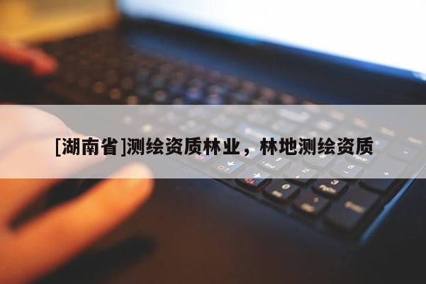 [湖南省]測繪資質林業(yè)，林地測繪資質