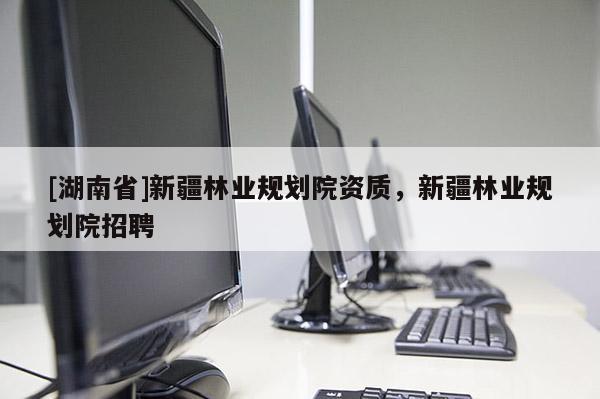 [湖南省]新疆林業(yè)規(guī)劃院資質(zhì)，新疆林業(yè)規(guī)劃院招聘