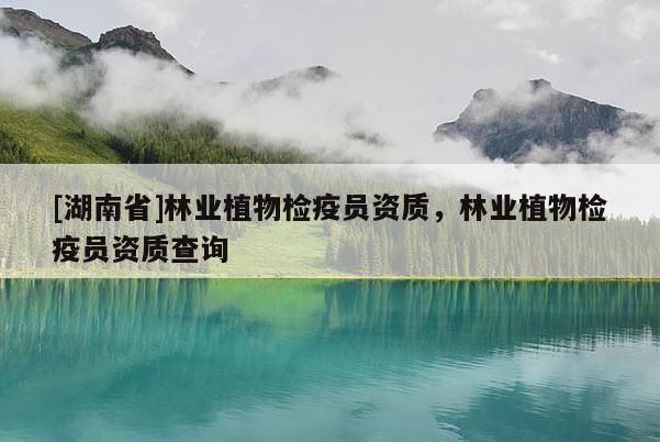 [湖南省]林業(yè)植物檢疫員資質(zhì)，林業(yè)植物檢疫員資質(zhì)查詢