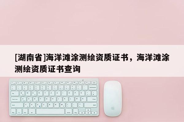 [湖南省]海洋灘涂測繪資質(zhì)證書，海洋灘涂測繪資質(zhì)證書查詢