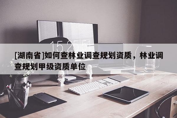 [湖南省]如何查林業(yè)調(diào)查規(guī)劃資質(zhì)，林業(yè)調(diào)查規(guī)劃甲級(jí)資質(zhì)單位