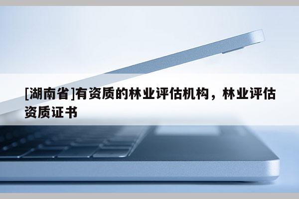 [湖南省]有資質(zhì)的林業(yè)評估機構(gòu)，林業(yè)評估資質(zhì)證書
