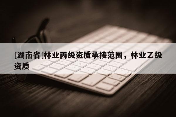 [湖南省]林業(yè)丙級資質(zhì)承接范圍，林業(yè)乙級資質(zhì)