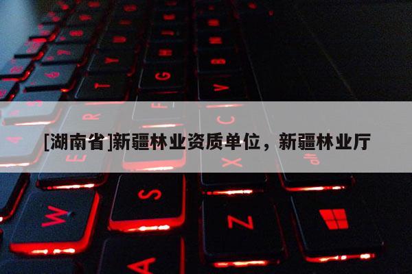 [湖南省]新疆林業(yè)資質單位，新疆林業(yè)廳