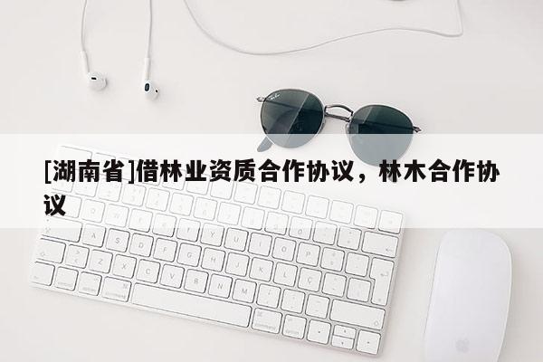 [湖南省]借林業(yè)資質合作協(xié)議，林木合作協(xié)議