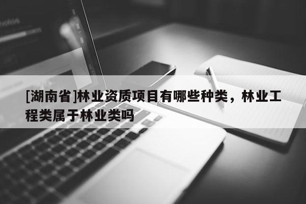 [湖南省]林業(yè)資質(zhì)項(xiàng)目有哪些種類，林業(yè)工程類屬于林業(yè)類嗎