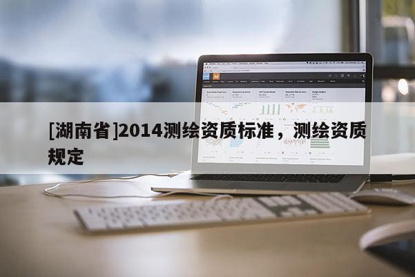 [湖南省]2014測(cè)繪資質(zhì)標(biāo)準(zhǔn)，測(cè)繪資質(zhì)規(guī)定