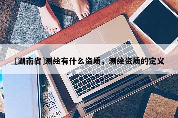 [湖南省]測(cè)繪有什么資質(zhì)，測(cè)繪資質(zhì)的定義