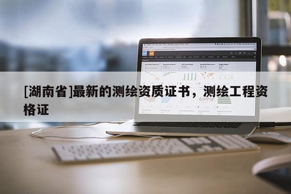 [湖南省]最新的測(cè)繪資質(zhì)證書(shū)，測(cè)繪工程資格證