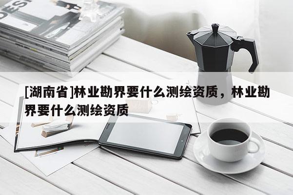 [湖南省]林業(yè)勘界要什么測繪資質，林業(yè)勘界要什么測繪資質