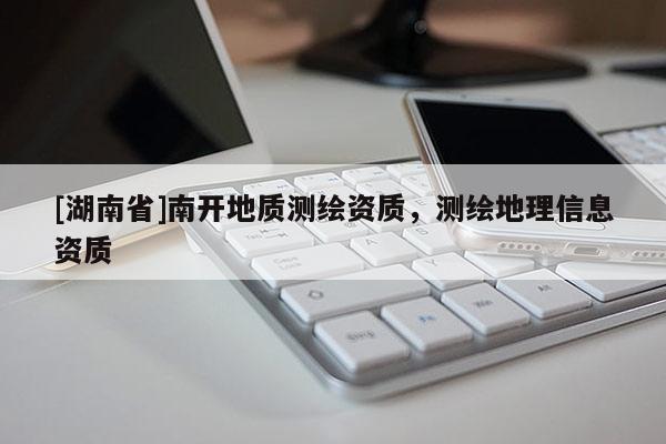 [湖南省]南開地質(zhì)測繪資質(zhì)，測繪地理信息資質(zhì)