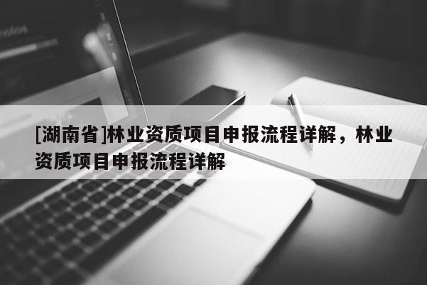 [湖南省]林業(yè)資質項目申報流程詳解，林業(yè)資質項目申報流程詳解