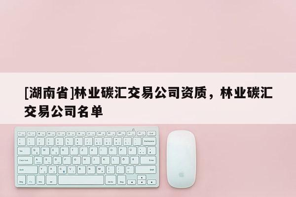 [湖南省]林業(yè)碳匯交易公司資質(zhì)，林業(yè)碳匯交易公司名單