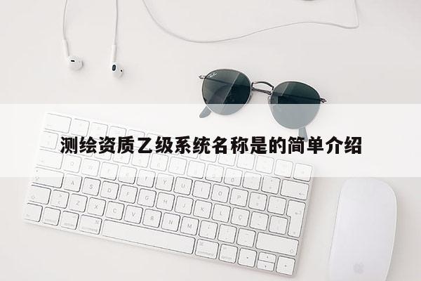 測(cè)繪資質(zhì)乙級(jí)系統(tǒng)名稱是的簡(jiǎn)單介紹