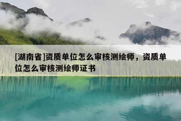 [湖南省]資質(zhì)單位怎么審核測繪師，資質(zhì)單位怎么審核測繪師證書