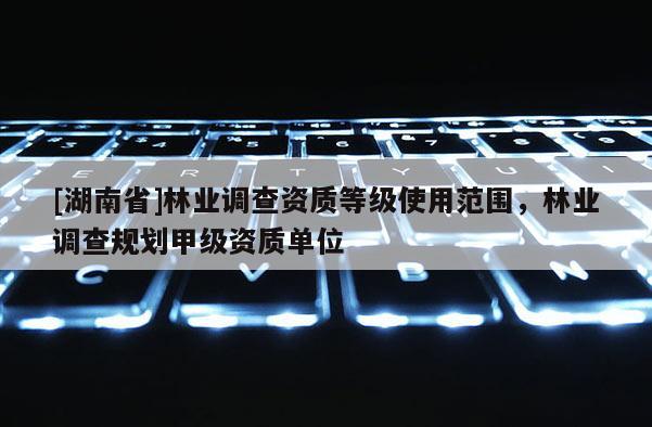 [湖南省]林業(yè)調查資質等級使用范圍，林業(yè)調查規(guī)劃甲級資質單位