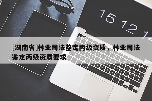 [湖南省]林業(yè)司法鑒定丙級資質(zhì)，林業(yè)司法鑒定丙級資質(zhì)要求