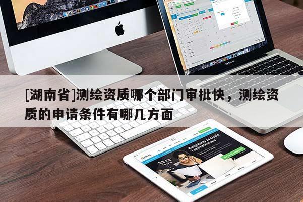 [湖南省]測繪資質(zhì)哪個(gè)部門審批快，測繪資質(zhì)的申請條件有哪幾方面