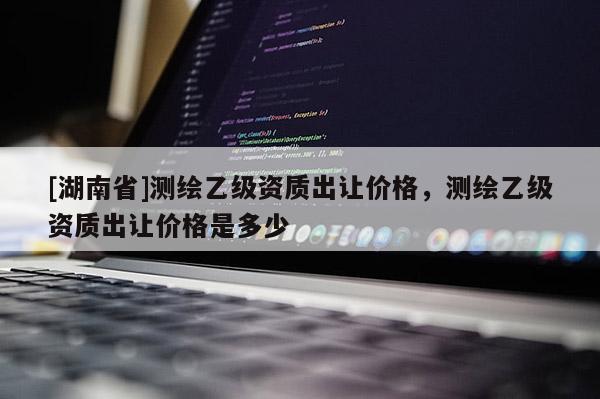 [湖南省]測繪乙級資質(zhì)出讓價(jià)格，測繪乙級資質(zhì)出讓價(jià)格是多少