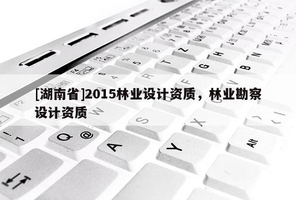 [湖南省]2015林業(yè)設(shè)計資質(zhì)，林業(yè)勘察設(shè)計資質(zhì)