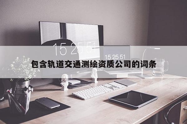包含軌道交通測(cè)繪資質(zhì)公司的詞條