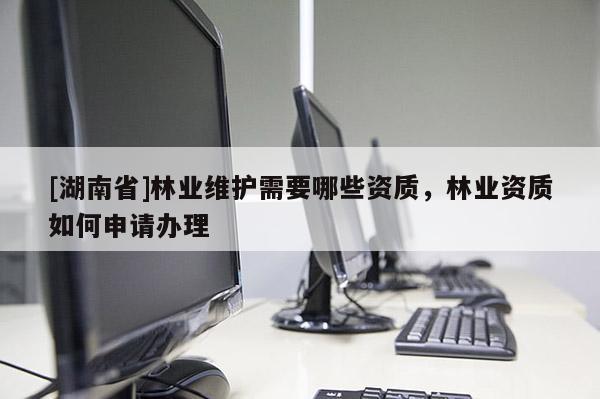 [湖南省]林業(yè)維護(hù)需要哪些資質(zhì)，林業(yè)資質(zhì)如何申請辦理