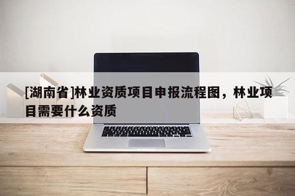 [湖南省]林業(yè)資質(zhì)項(xiàng)目申報(bào)流程圖，林業(yè)項(xiàng)目需要什么資質(zhì)