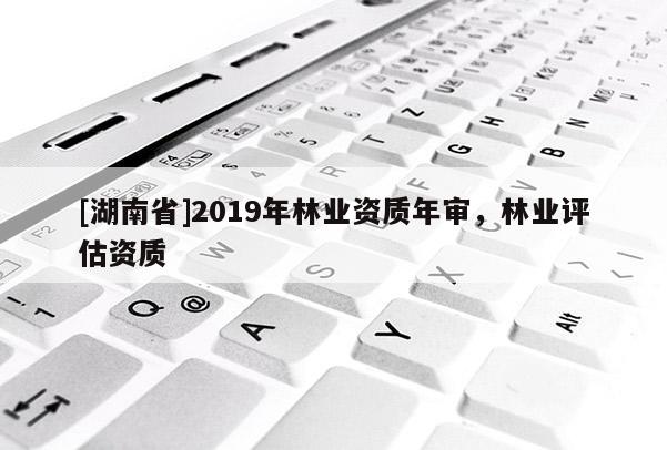 [湖南省]2019年林業(yè)資質(zhì)年審，林業(yè)評估資質(zhì)