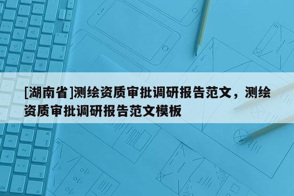 [湖南省]測繪資質(zhì)審批調(diào)研報告范文，測繪資質(zhì)審批調(diào)研報告范文模板