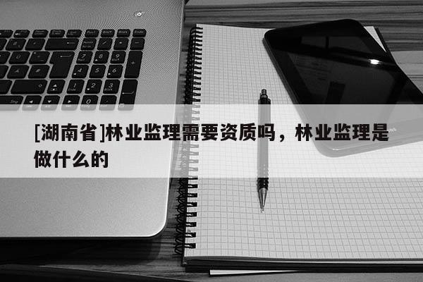 [湖南省]林業(yè)監(jiān)理需要資質(zhì)嗎，林業(yè)監(jiān)理是做什么的