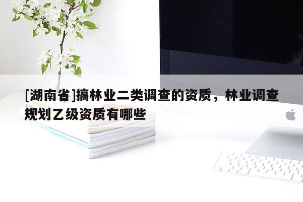 [湖南省]搞林業(yè)二類調(diào)查的資質(zhì)，林業(yè)調(diào)查規(guī)劃乙級資質(zhì)有哪些