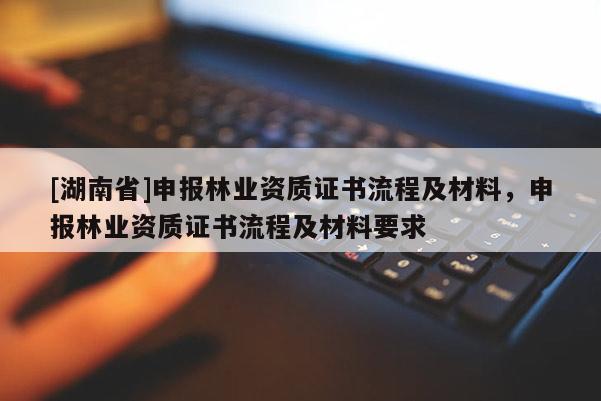 [湖南省]申報(bào)林業(yè)資質(zhì)證書流程及材料，申報(bào)林業(yè)資質(zhì)證書流程及材料要求