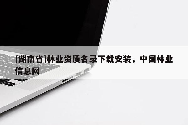 [湖南省]林業(yè)資質(zhì)名錄下載安裝，中國林業(yè)信息網(wǎng)