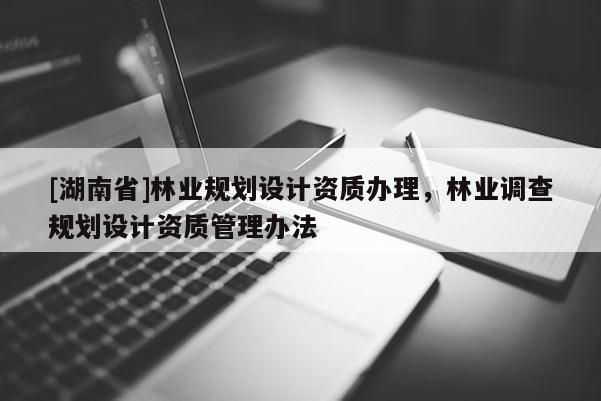 [湖南省]林業(yè)規(guī)劃設計資質(zhì)辦理，林業(yè)調(diào)查規(guī)劃設計資質(zhì)管理辦法