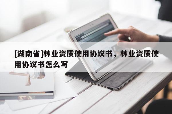 [湖南省]林業(yè)資質(zhì)使用協(xié)議書，林業(yè)資質(zhì)使用協(xié)議書怎么寫