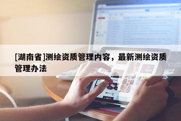 [湖南省]測繪資質(zhì)管理內(nèi)容，最新測繪資質(zhì)管理辦法