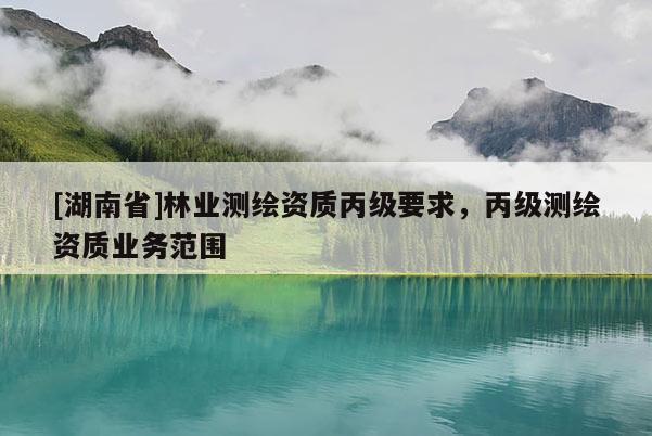 [湖南省]林業(yè)測繪資質(zhì)丙級要求，丙級測繪資質(zhì)業(yè)務范圍