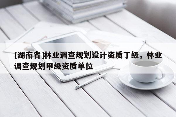 [湖南省]林業(yè)調查規(guī)劃設計資質丁級，林業(yè)調查規(guī)劃甲級資質單位