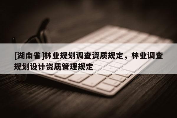 [湖南省]林業(yè)規(guī)劃調(diào)查資質(zhì)規(guī)定，林業(yè)調(diào)查規(guī)劃設計資質(zhì)管理規(guī)定