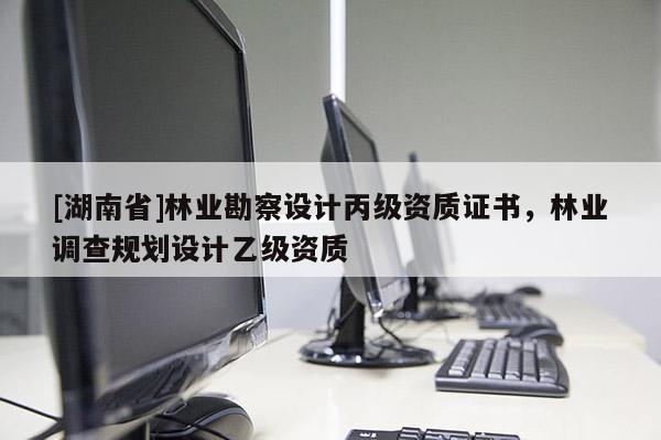 [湖南省]林業(yè)勘察設計丙級資質(zhì)證書，林業(yè)調(diào)查規(guī)劃設計乙級資質(zhì)