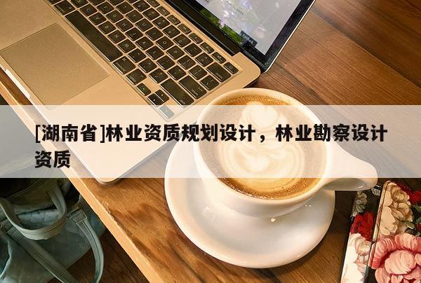 [湖南省]林業(yè)資質(zhì)規(guī)劃設(shè)計(jì)，林業(yè)勘察設(shè)計(jì)資質(zhì)