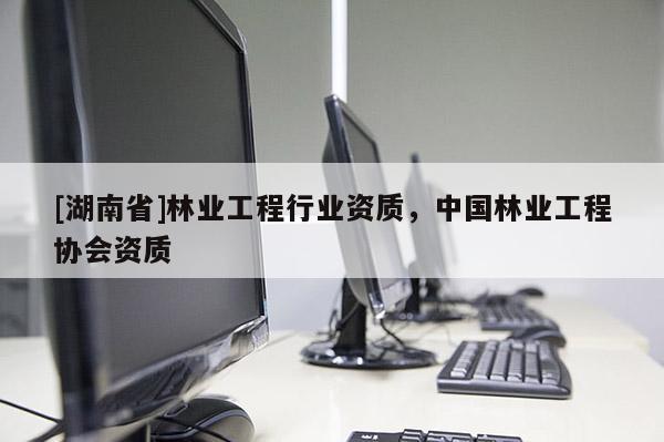 [湖南省]林業(yè)工程行業(yè)資質(zhì)，中國(guó)林業(yè)工程協(xié)會(huì)資質(zhì)