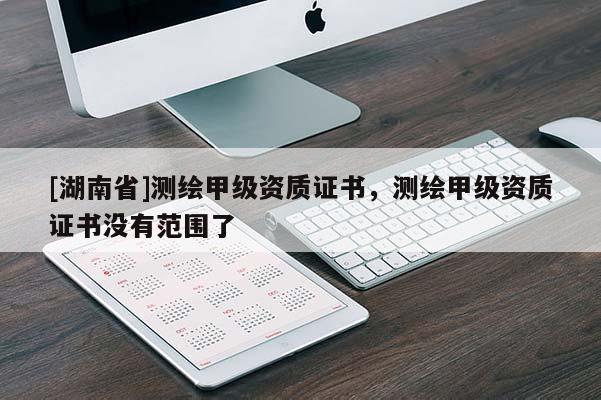 [湖南省]測繪甲級資質(zhì)證書，測繪甲級資質(zhì)證書沒有范圍了