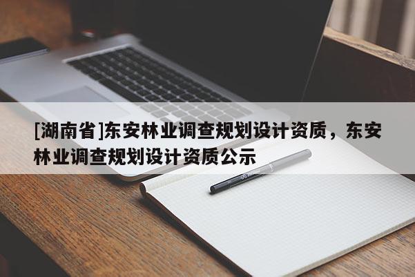 [湖南省]東安林業(yè)調(diào)查規(guī)劃設計資質(zhì)，東安林業(yè)調(diào)查規(guī)劃設計資質(zhì)公示